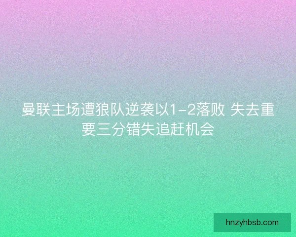 曼联主场遭狼队逆袭以1-2落败 失去重要三分错失追赶机会