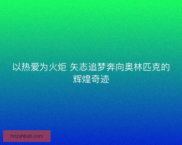 以热爱为火炬 矢志追梦奔向奥林匹克的辉煌奇迹