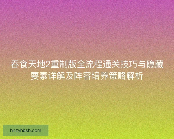 吞食天地2重制版全流程通关技巧与隐藏要素详解及阵容培养策略解析
