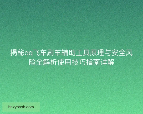 揭秘qq飞车刷车辅助工具原理与安全风险全解析使用技巧指南详解